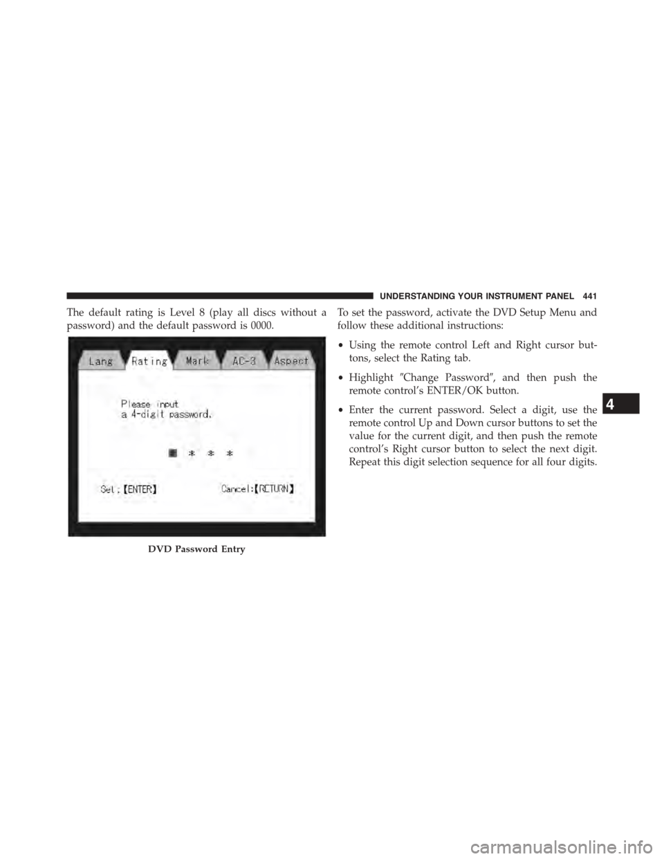 CHRYSLER TOWN AND COUNTRY 2015 5.G Owners Manual The default rating is Level 8 (play all discs without a
password) and the default password is 0000.
To set the password, activate the DVD Setup Menu and
follow these additional instructions:
•Using CHRYSLER TOWN AND COUNTRY 2015 5.G Owners Manual The default rating is Level 8 (play all discs without a
password) and the default password is 0000.
To set the password, activate the DVD Setup Menu and
follow these additional instructions:
•Using