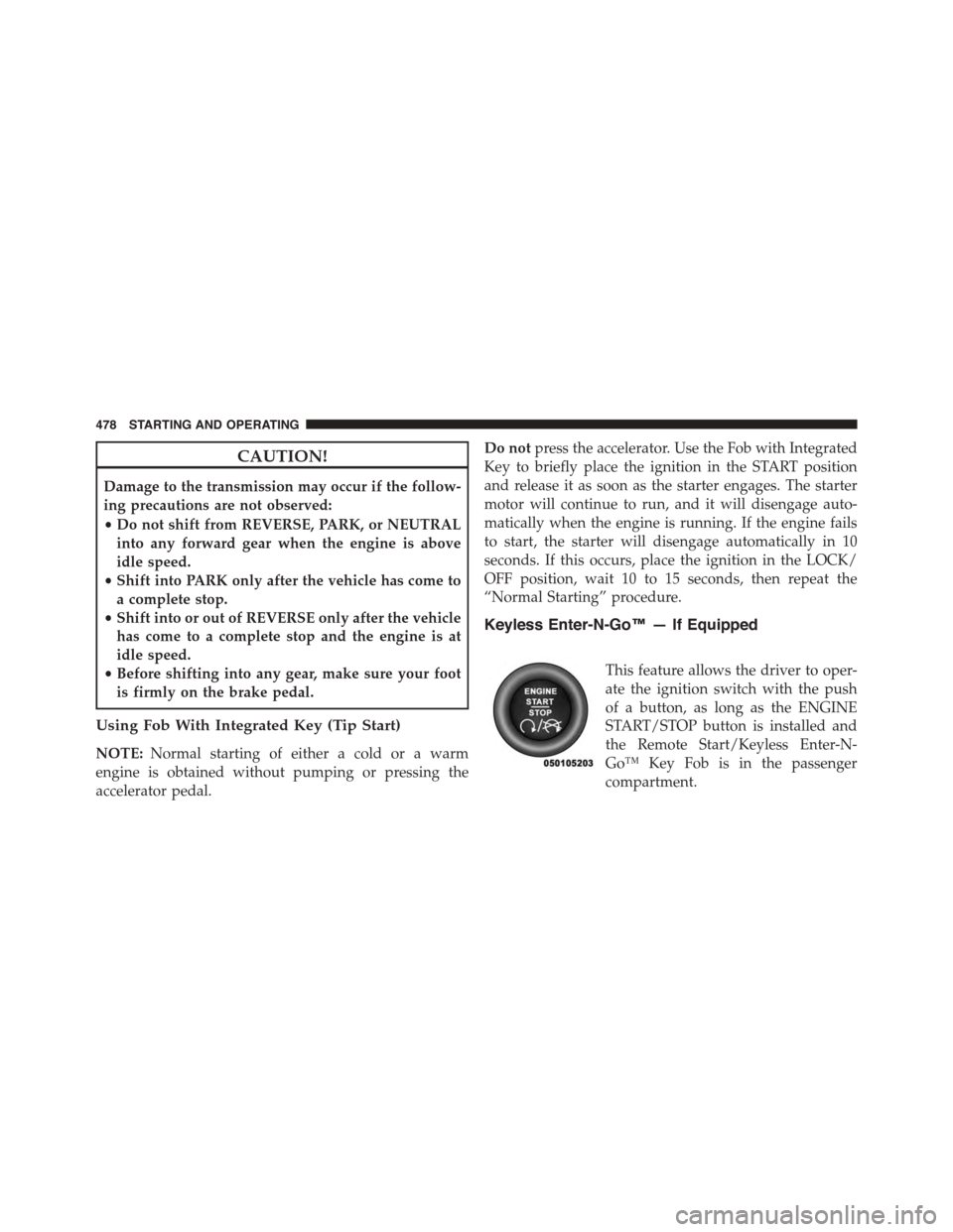 CHRYSLER TOWN AND COUNTRY 2015 5.G Owners Manual CAUTION!
Damage to the transmission may occur if the follow-
ing precautions are not observed:
•Do not shift from REVERSE, PARK, or NEUTRAL
into any forward gear when the engine is above
idle speed. CHRYSLER TOWN AND COUNTRY 2015 5.G Owners Manual CAUTION!
Damage to the transmission may occur if the follow-
ing precautions are not observed:
•Do not shift from REVERSE, PARK, or NEUTRAL
into any forward gear when the engine is above
idle speed.