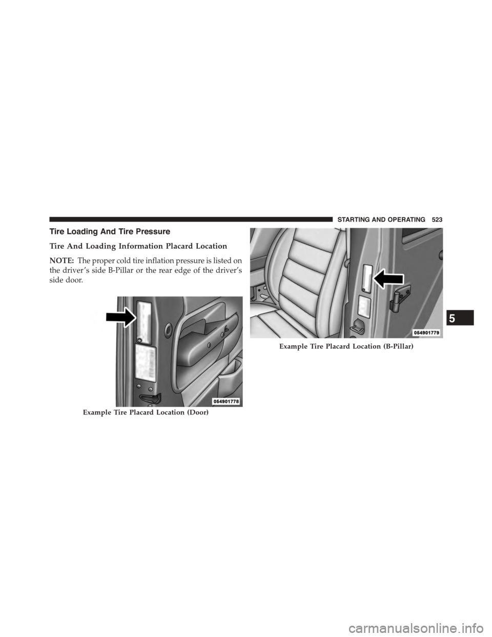 CHRYSLER TOWN AND COUNTRY 2015 5.G Owners Manual Tire Loading And Tire Pressure
Tire And Loading Information Placard Location
NOTE:The proper cold tire inflation pressure is listed on
the driver ’s side B-Pillar or the rear edge of the driver’s
CHRYSLER TOWN AND COUNTRY 2015 5.G Owners Manual Tire Loading And Tire Pressure
Tire And Loading Information Placard Location
NOTE:The proper cold tire inflation pressure is listed on
the driver ’s side B-Pillar or the rear edge of the driver’s