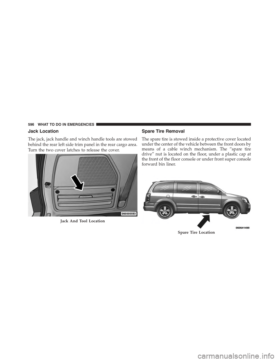 CHRYSLER TOWN AND COUNTRY 2015 5.G Owners Manual Jack Location
The jack, jack handle and winch handle tools are stowed
behind the rear left side trim panel in the rear cargo area.
Turn the two cover latches to release the cover.
Spare Tire Removal
T