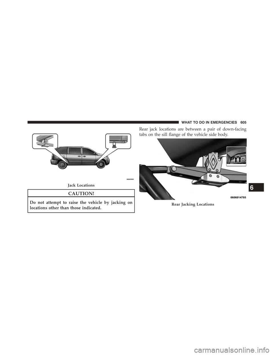 CHRYSLER TOWN AND COUNTRY 2015 5.G Owners Manual CAUTION!
Do not attempt to raise the vehicle by jacking on
locations other than those indicated.
Rear jack locations are between a pair of down-facing
tabs on the sill flange of the vehicle side body.