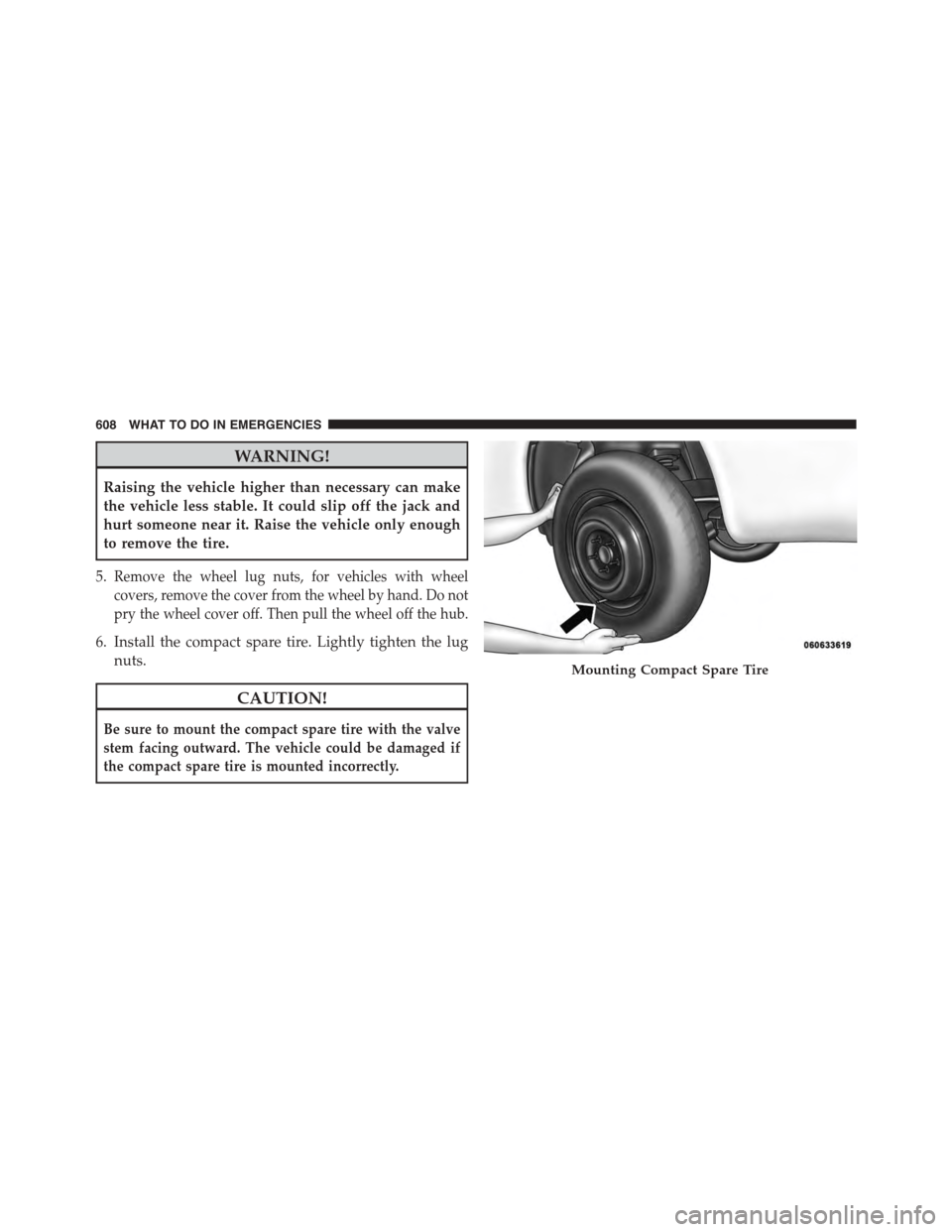 CHRYSLER TOWN AND COUNTRY 2015 5.G Owners Manual WARNING!
Raising the vehicle higher than necessary can make
the vehicle less stable. It could slip off the jack and
hurt someone near it. Raise the vehicle only enough
to remove the tire.
5.Remove the