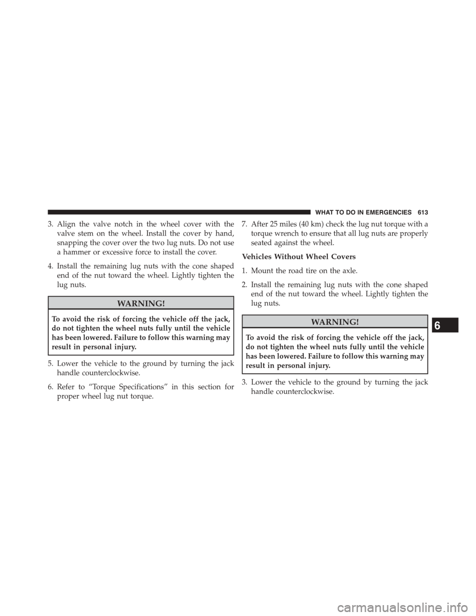 CHRYSLER TOWN AND COUNTRY 2015 5.G Owners Manual 3. Align the valve notch in the wheel cover with the
valve stem on the wheel. Install the cover by hand,
snapping the cover over the two lug nuts. Do not use
a hammer or excessive force to install the