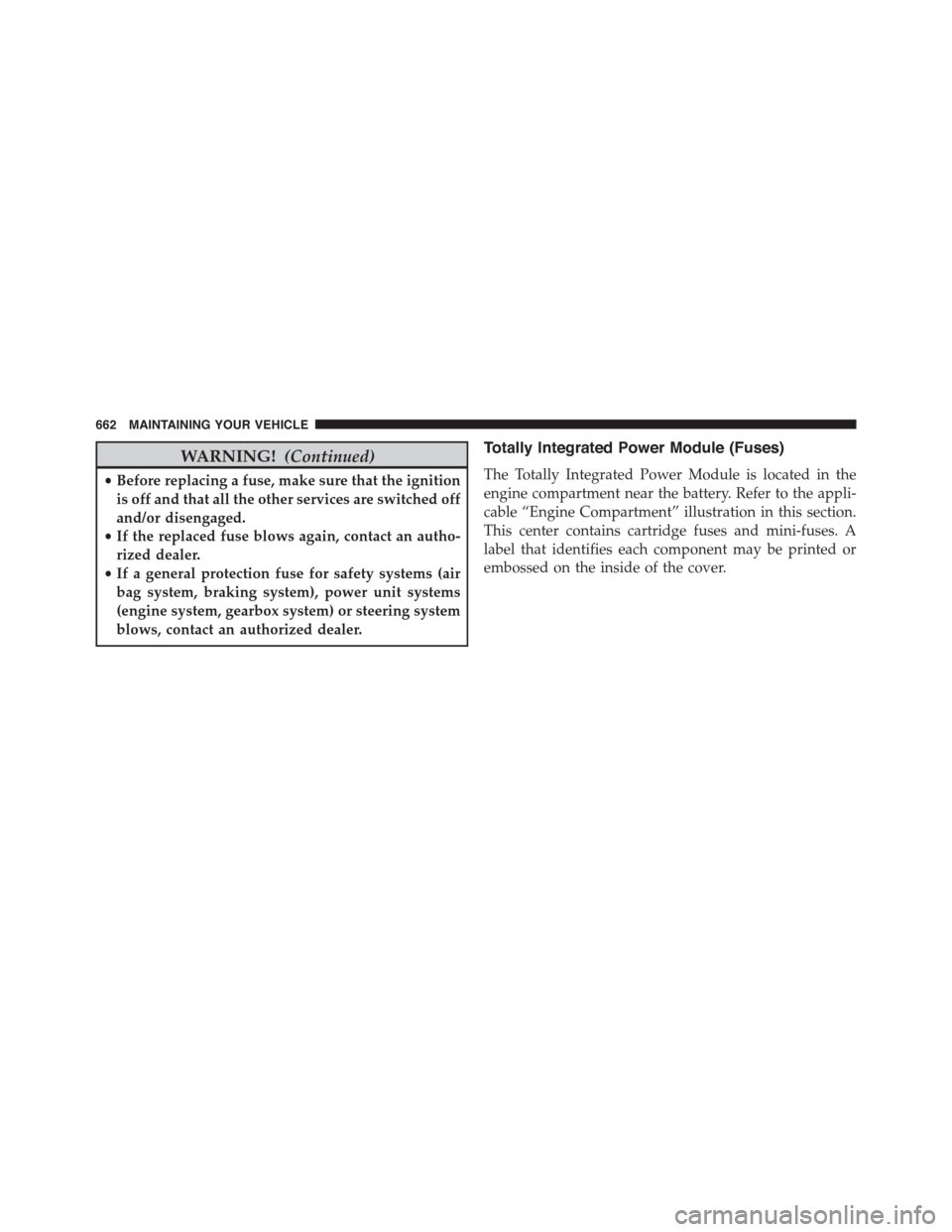 CHRYSLER TOWN AND COUNTRY 2015 5.G Owners Manual WARNING!(Continued)
•Before replacing a fuse, make sure that the ignition
is off and that all the other services are switched off
and/or disengaged.
•If the replaced fuse blows again, contact an a