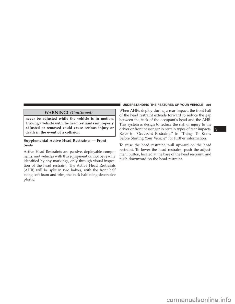 CHRYSLER TOWN AND COUNTRY 2016 5.G Owners Manual WARNING!(Continued)
never be adjusted while the vehicle is in motion.
Driving a vehicle with the head restraints improperly
adjusted or removed could cause serious injury or
death in the event of a co