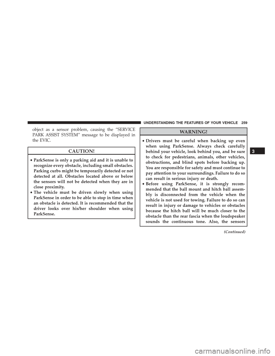CHRYSLER TOWN AND COUNTRY 2016 5.G Owners Manual object as a sensor problem, causing the “SERVICE
PARK ASSIST SYSTEM” message to be displayed in
the EVIC.
CAUTION!
•ParkSense is only a parking aid and it is unable to
recognize every obstacle, 
