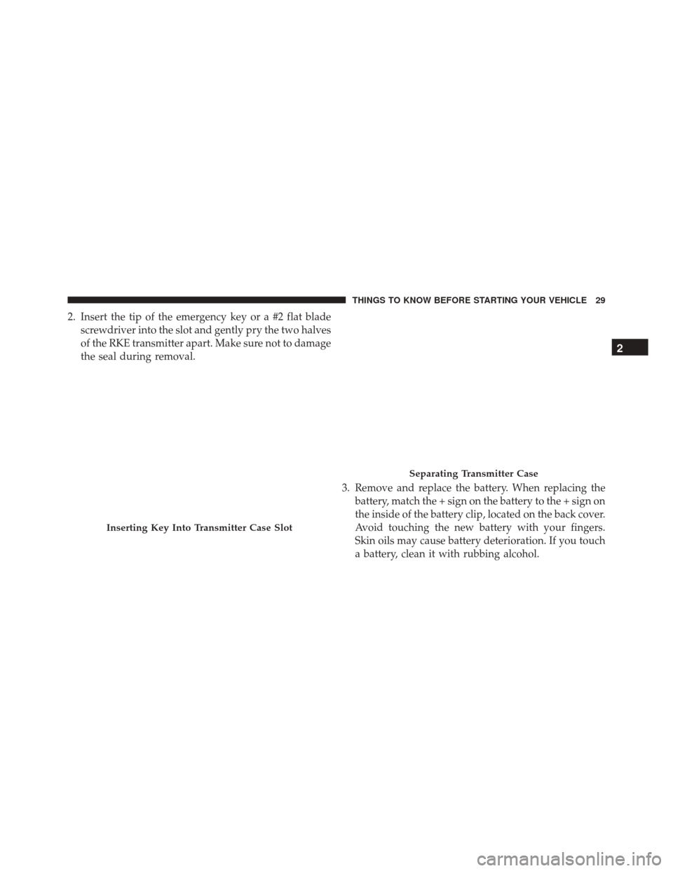 CHRYSLER TOWN AND COUNTRY 2016 5.G Owners Guide 2. Insert the tip of the emergency key or a #2 flat bladescrewdriver into the slot and gently pry the two halves
of the RKE transmitter apart. Make sure not to damage
the seal during removal.
3. Remov