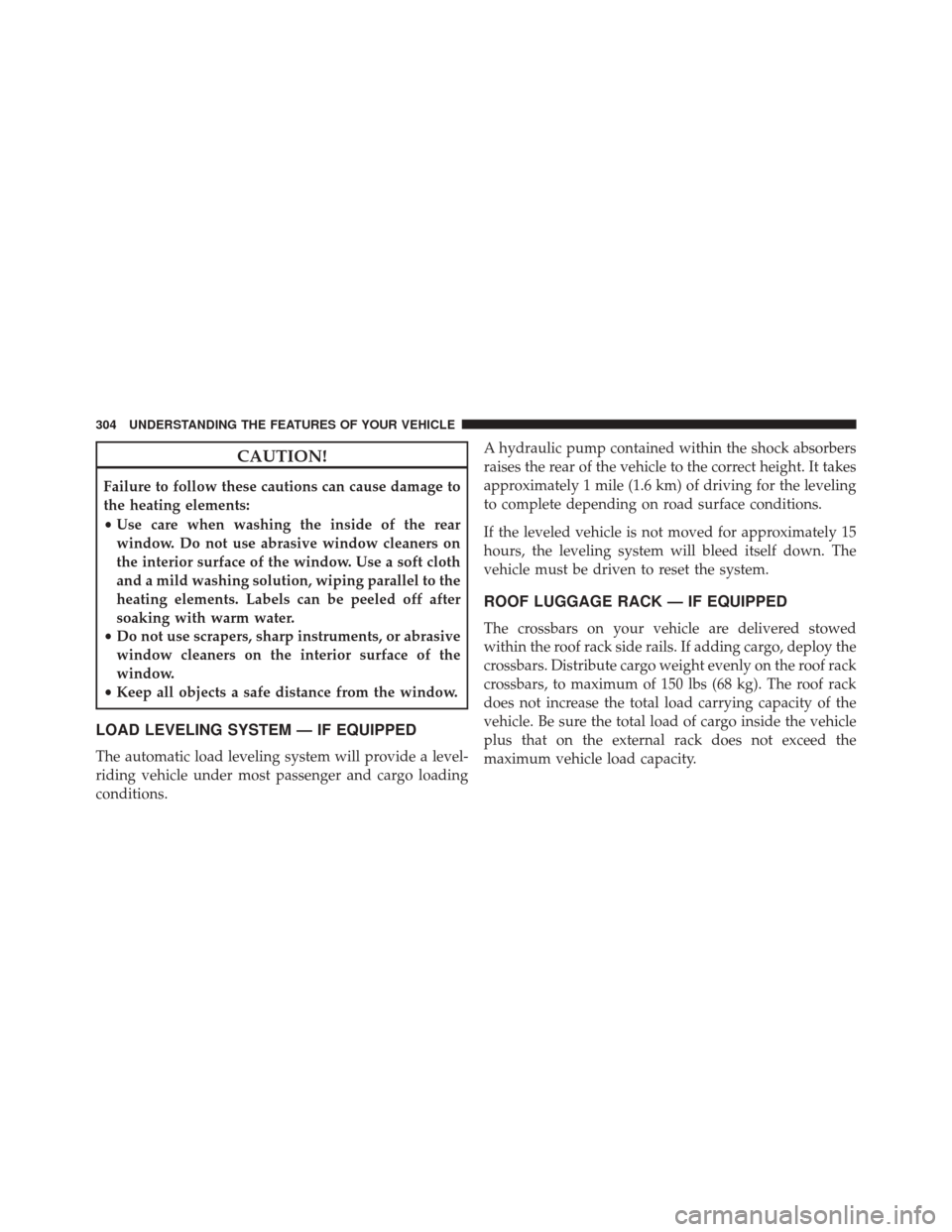 CHRYSLER TOWN AND COUNTRY 2016 5.G Owners Manual CAUTION!
Failure to follow these cautions can cause damage to
the heating elements:
•Use care when washing the inside of the rear
window. Do not use abrasive window cleaners on
the interior surface 