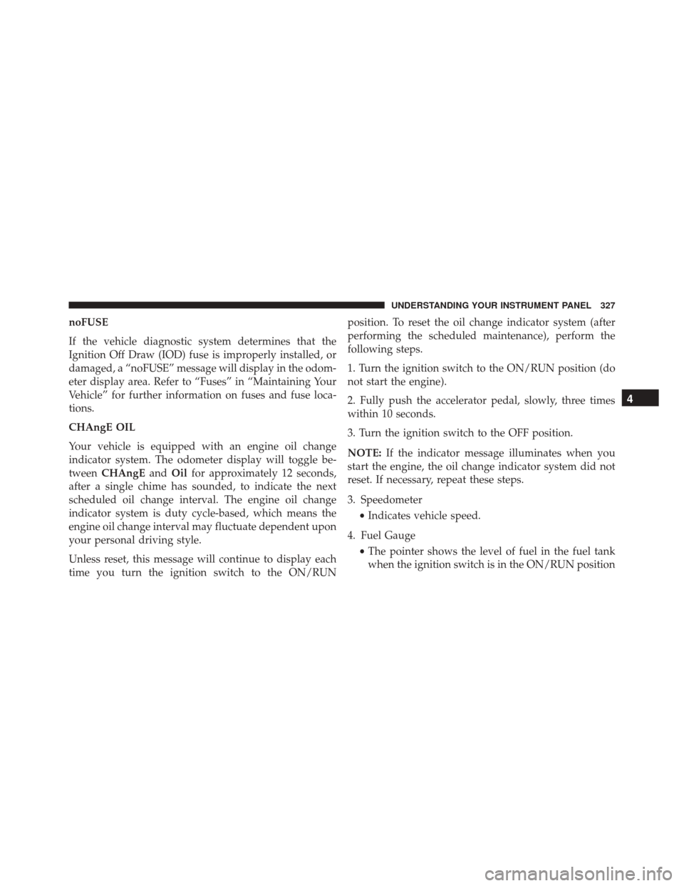 CHRYSLER TOWN AND COUNTRY 2016 5.G Owners Manual noFUSE
If the vehicle diagnostic system determines that the
Ignition Off Draw (IOD) fuse is improperly installed, or
damaged, a “noFUSE” message will display in the odom-
eter display area. Refer 