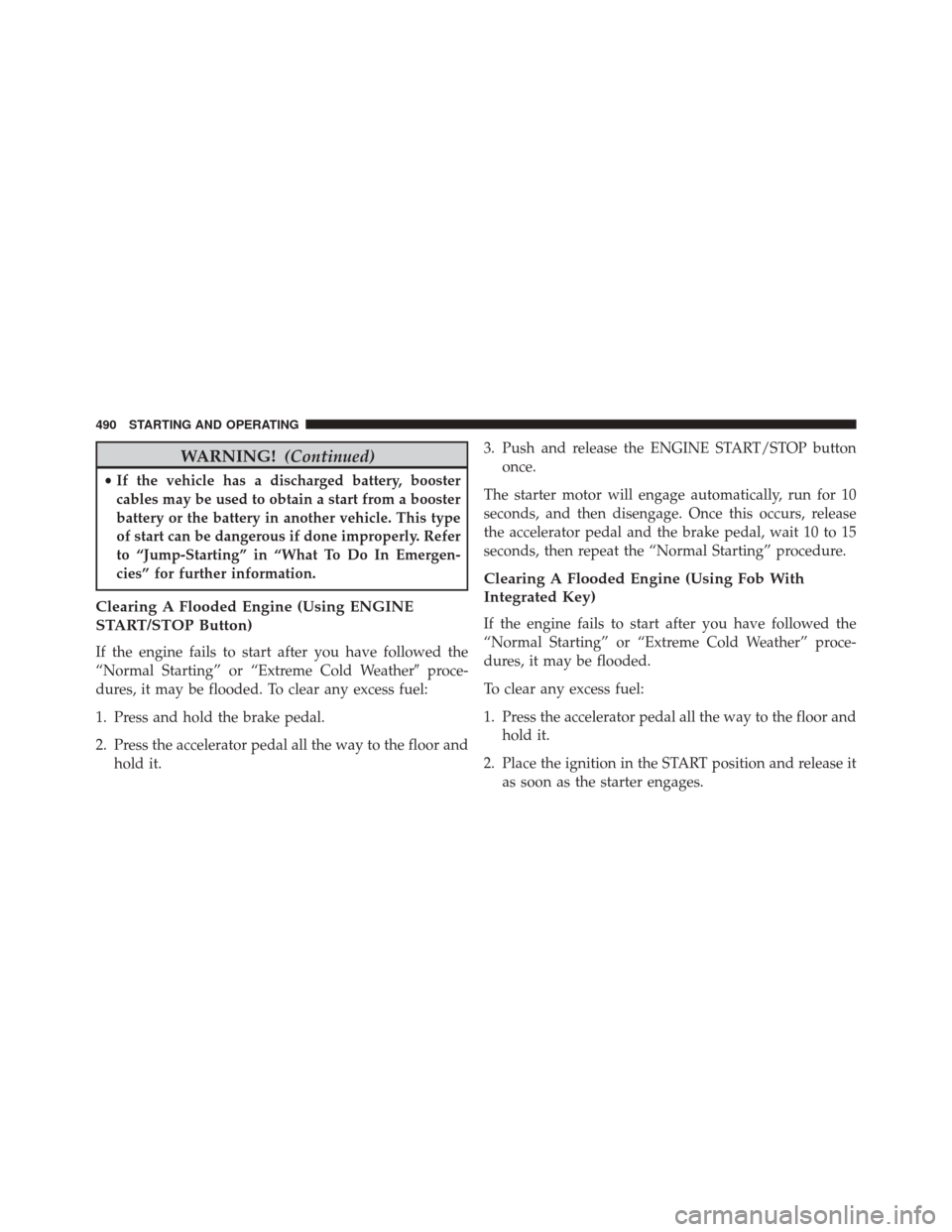 CHRYSLER TOWN AND COUNTRY 2016 5.G Owners Manual WARNING!(Continued)
•If the vehicle has a discharged battery, booster
cables may be used to obtain a start from a booster
battery or the battery in another vehicle. This type
of start can be dangero