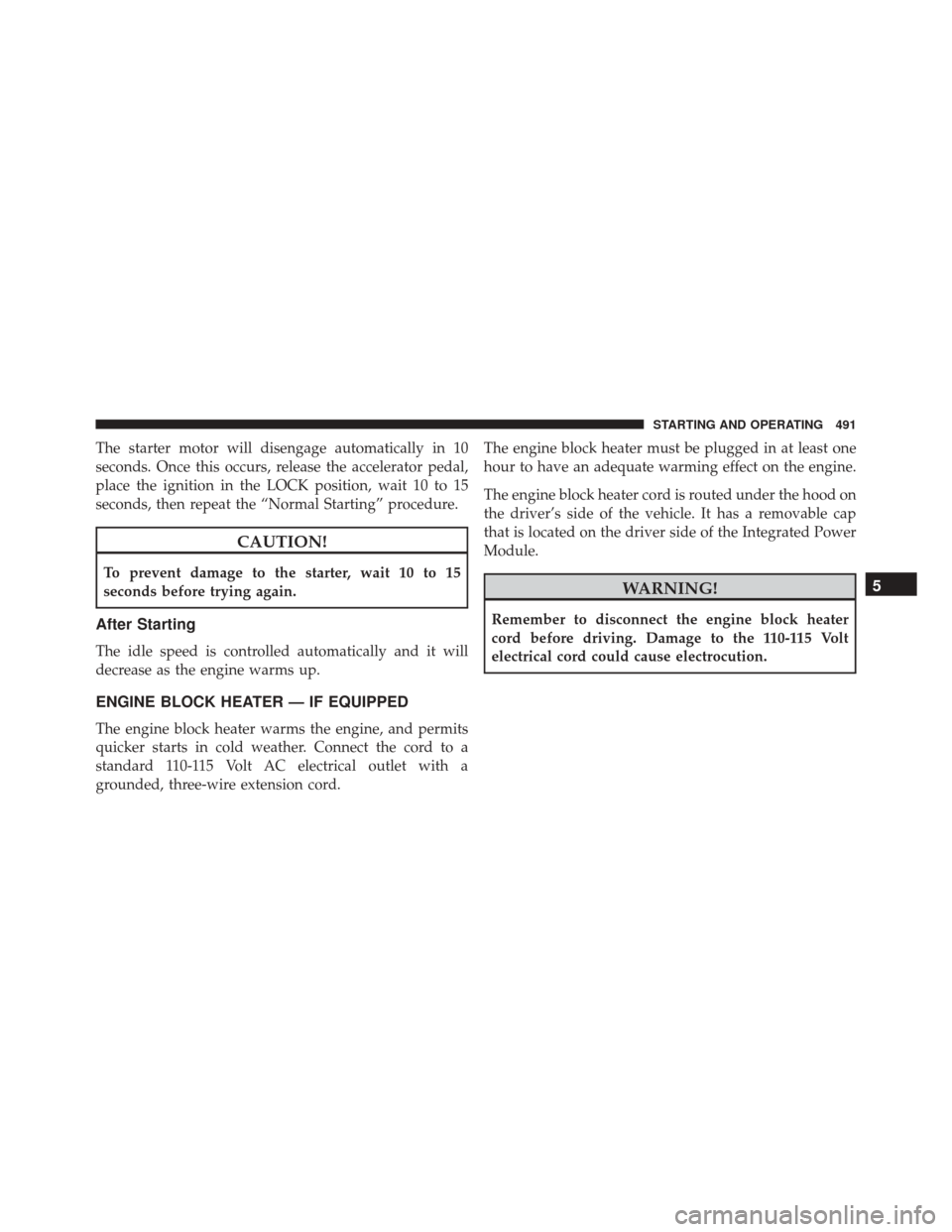 CHRYSLER TOWN AND COUNTRY 2016 5.G Owners Manual The starter motor will disengage automatically in 10
seconds. Once this occurs, release the accelerator pedal,
place the ignition in the LOCK position, wait 10 to 15
seconds, then repeat the “Normal