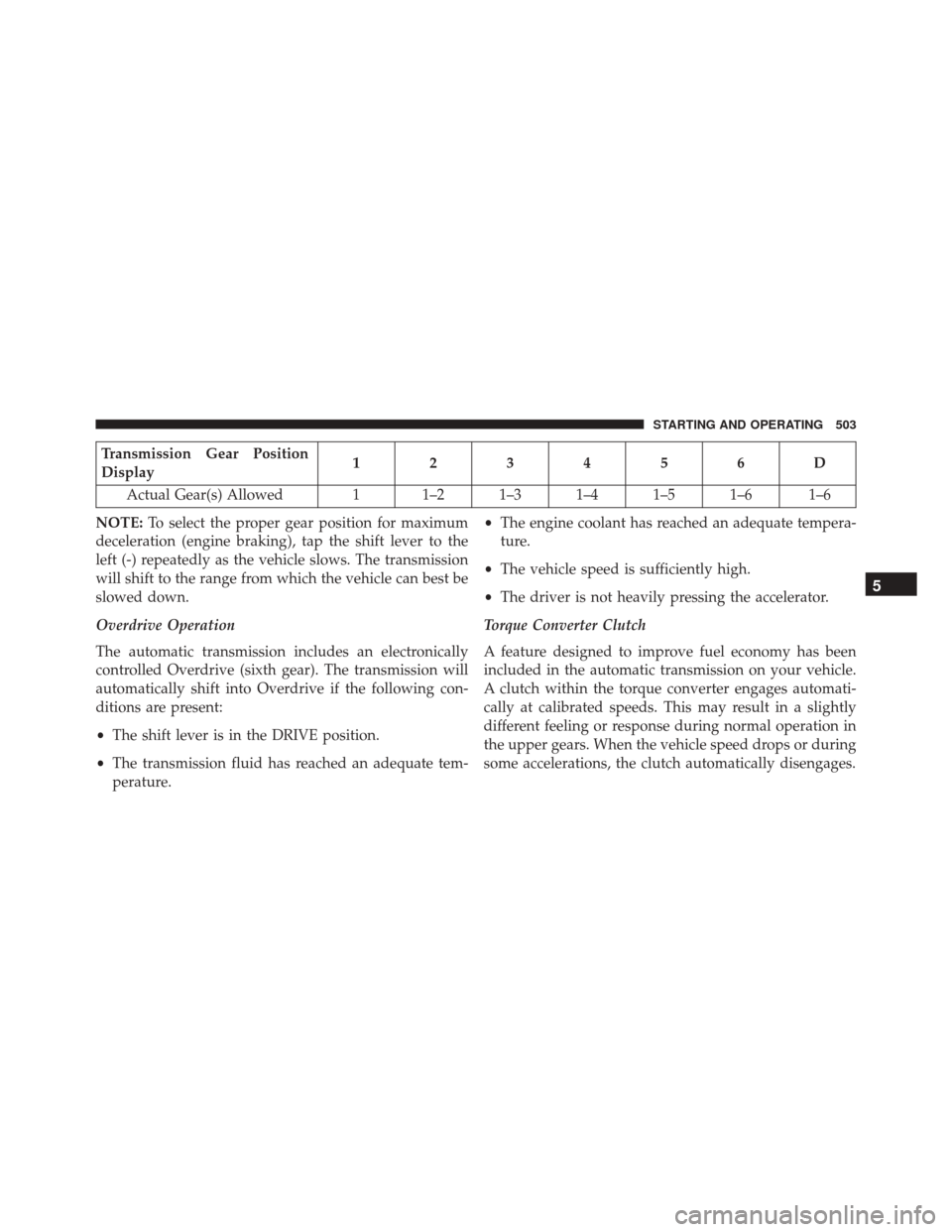 CHRYSLER TOWN AND COUNTRY 2016 5.G Owners Manual Transmission Gear Position
Display123456D
Actual Gear(s) Allowed 1 1–2 1–3 1–4 1–5 1–6 1–6
NOTE: To select the proper gear position for maximum
deceleration (engine braking), tap the shift