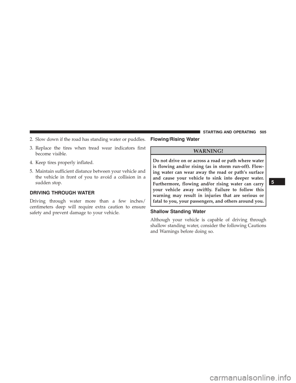 CHRYSLER TOWN AND COUNTRY 2016 5.G Owners Manual 2. Slow down if the road has standing water or puddles.
3. Replace the tires when tread wear indicators firstbecome visible.
4. Keep tires properly inflated.
5. Maintain sufficient distance between yo