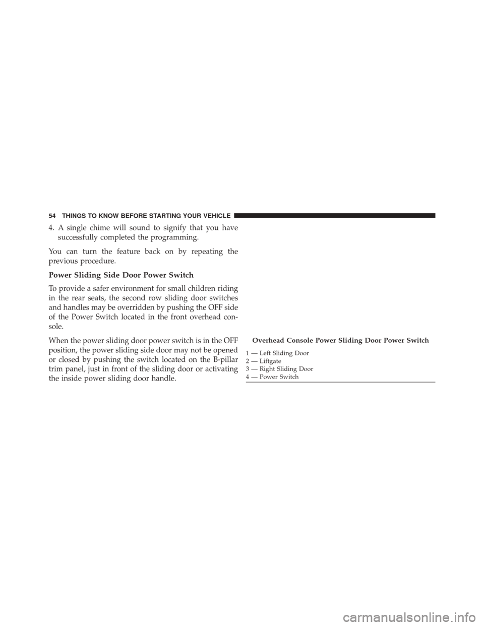 CHRYSLER TOWN AND COUNTRY 2016 5.G Workshop Manual 4. A single chime will sound to signify that you havesuccessfully completed the programming.
You can turn the feature back on by repeating the
previous procedure.
Power Sliding Side Door Power Switch
