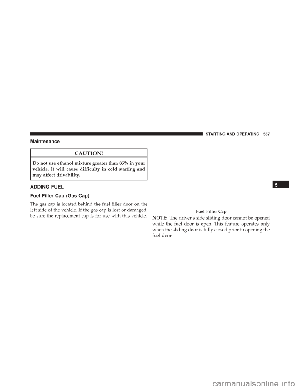CHRYSLER TOWN AND COUNTRY 2016 5.G Owners Manual Maintenance
CAUTION!
Do not use ethanol mixture greater than 85% in your
vehicle. It will cause difficulty in cold starting and
may affect drivability.
ADDING FUEL
Fuel Filler Cap (Gas Cap)
The gas ca