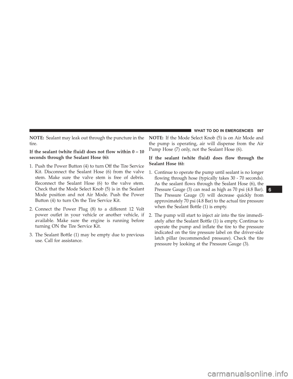 CHRYSLER TOWN AND COUNTRY 2016 5.G Owners Manual NOTE:Sealant may leak out through the puncture in the
tire.
If the sealant (white fluid) does not flow within0–10
seconds through the Sealant Hose (6):
1. Push the Power Button (4) to turn Off the T