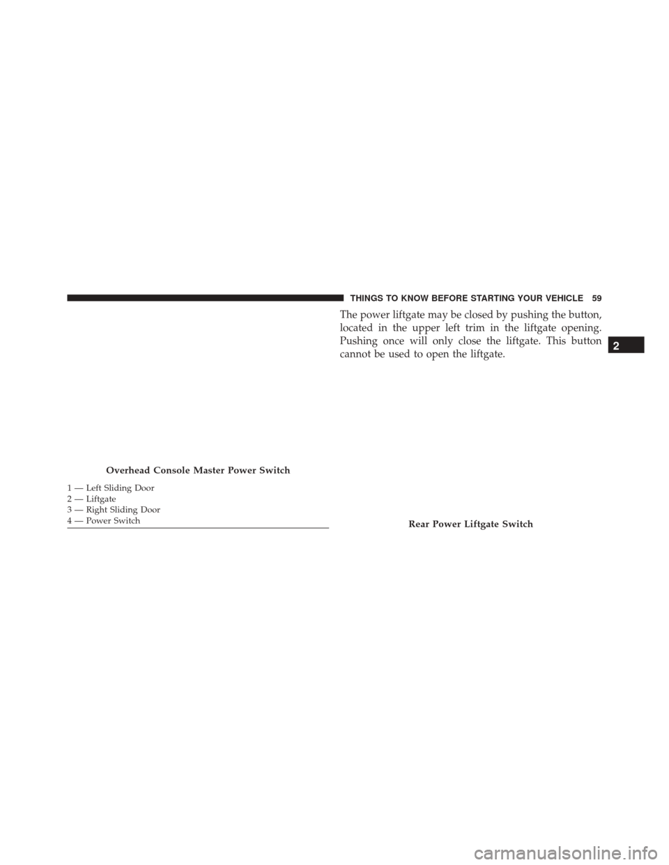 CHRYSLER TOWN AND COUNTRY 2016 5.G Repair Manual The power liftgate may be closed by pushing the button,
located in the upper left trim in the liftgate opening.
Pushing once will only close the liftgate. This button
cannot be used to open the liftga