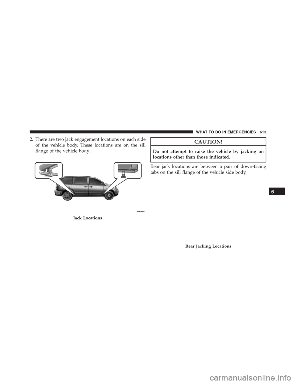 CHRYSLER TOWN AND COUNTRY 2016 5.G Owners Manual 2. There are two jack engagement locations on each sideof the vehicle body. These locations are on the sill
flange of the vehicle body.CAUTION!
Do not attempt to raise the vehicle by jacking on
locati