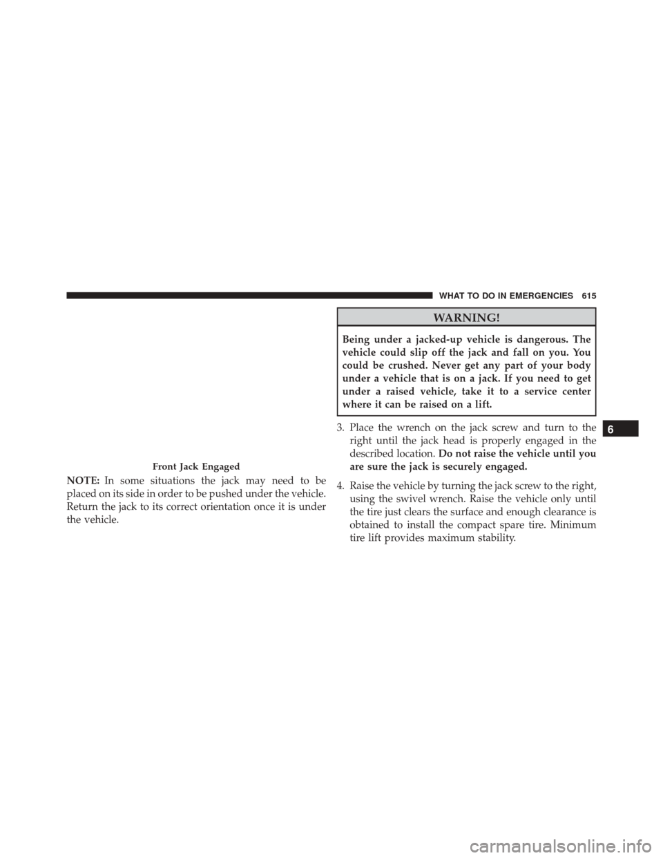 CHRYSLER TOWN AND COUNTRY 2016 5.G Owners Manual NOTE:In some situations the jack may need to be
placed on its side in order to be pushed under the vehicle.
Return the jack to its correct orientation once it is under
the vehicle.
WARNING!
Being unde