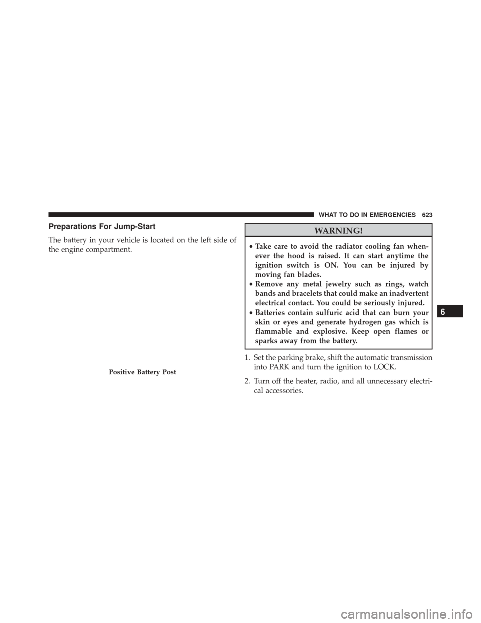 CHRYSLER TOWN AND COUNTRY 2016 5.G Owners Manual Preparations For Jump-Start
The battery in your vehicle is located on the left side of
the engine compartment.
WARNING!
•Take care to avoid the radiator cooling fan when-
ever the hood is raised. It