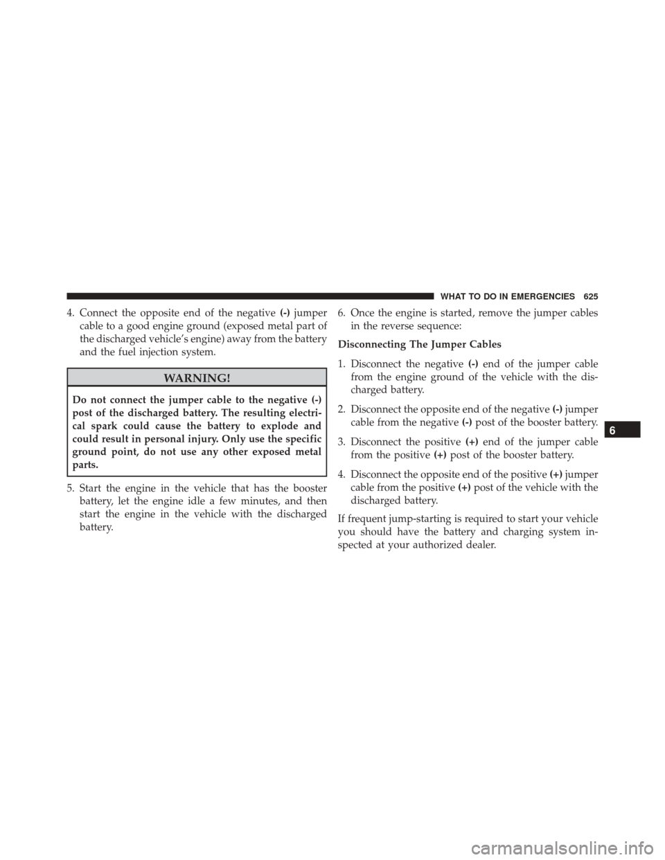 CHRYSLER TOWN AND COUNTRY 2016 5.G Owners Manual 4. Connect the opposite end of the negative(-)jumper
cable to a good engine ground (exposed metal part of
the discharged vehicle’s engine) away from the battery
and the fuel injection system.
WARNIN