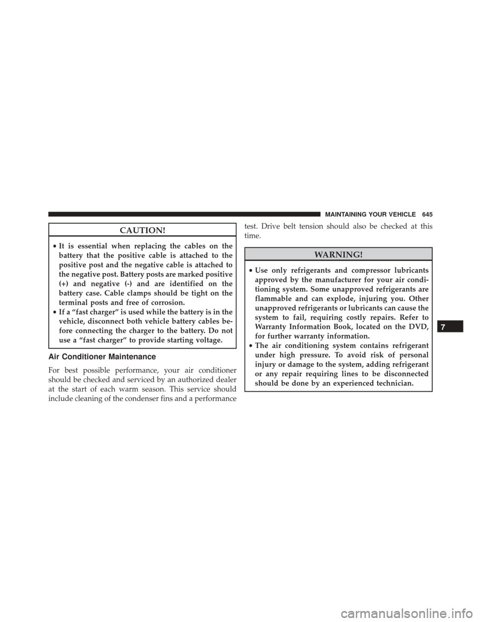 CHRYSLER TOWN AND COUNTRY 2016 5.G Owners Manual CAUTION!
•It is essential when replacing the cables on the
battery that the positive cable is attached to the
positive post and the negative cable is attached to
the negative post. Battery posts are