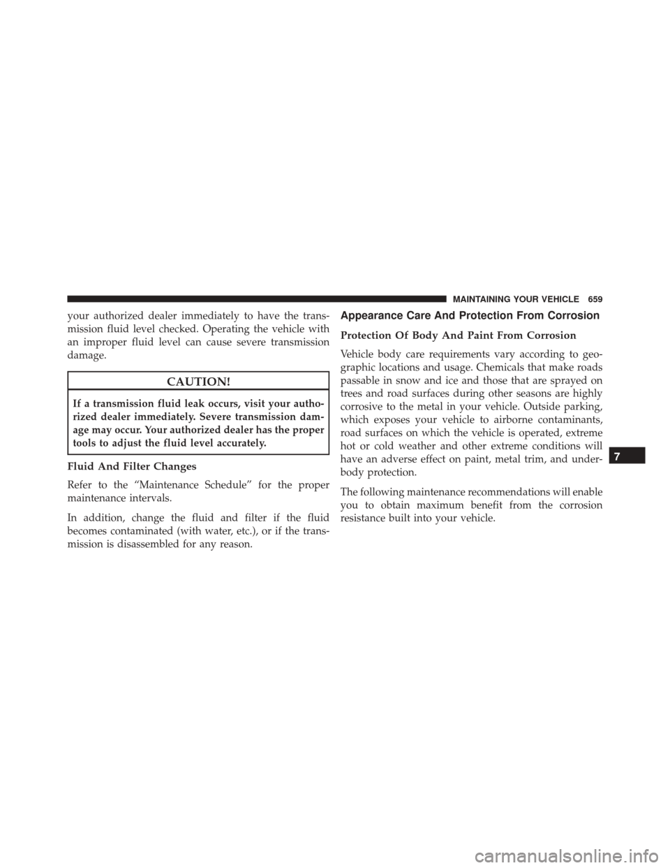 CHRYSLER TOWN AND COUNTRY 2016 5.G Owners Manual your authorized dealer immediately to have the trans-
mission fluid level checked. Operating the vehicle with
an improper fluid level can cause severe transmission
damage.
CAUTION!
If a transmission f