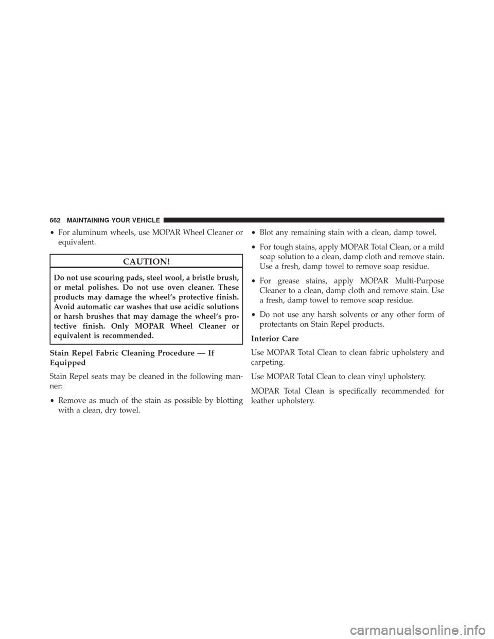 CHRYSLER TOWN AND COUNTRY 2016 5.G Owners Manual •For aluminum wheels, use MOPAR Wheel Cleaner or
equivalent.
CAUTION!
Do not use scouring pads, steel wool, a bristle brush,
or metal polishes. Do not use oven cleaner. These
products may damage the