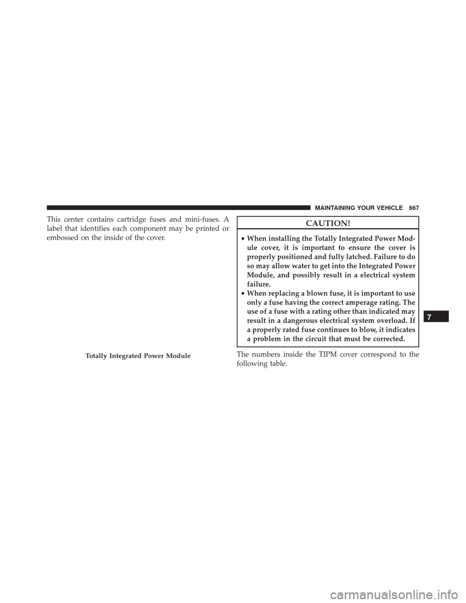 CHRYSLER TOWN AND COUNTRY 2016 5.G Owners Manual This center contains cartridge fuses and mini-fuses. A
label that identifies each component may be printed or
embossed on the inside of the cover.CAUTION!
•When installing the Totally Integrated Pow