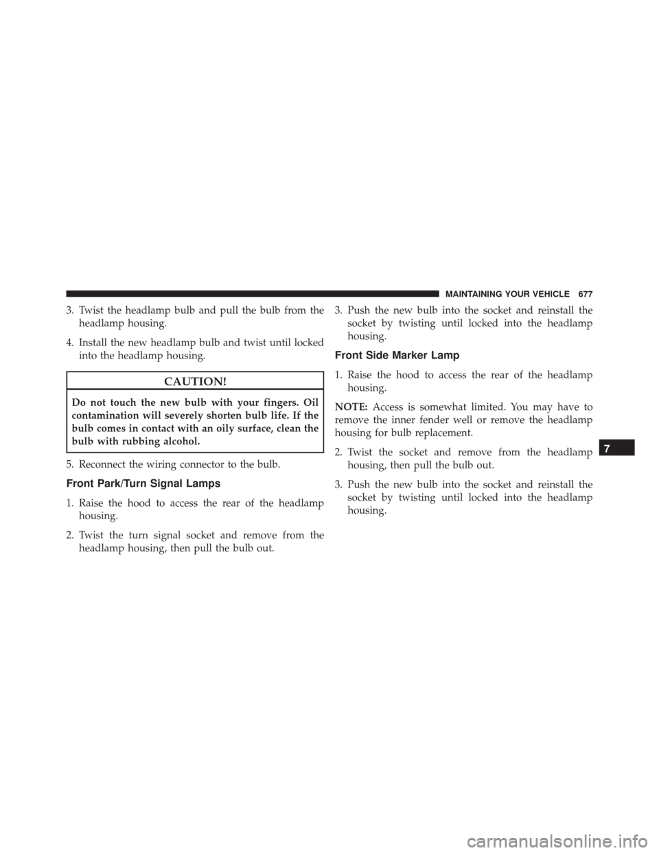 CHRYSLER TOWN AND COUNTRY 2016 5.G Owners Manual 3. Twist the headlamp bulb and pull the bulb from theheadlamp housing.
4. Install the new headlamp bulb and twist until locked into the headlamp housing.
CAUTION!
Do not touch the new bulb with your f