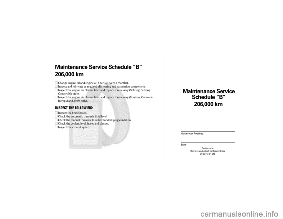 CHRYSLER TOWN AND COUNTRY 2003 4.G Warranty Booklet Maintenance Service
Sc hedule ÒBÓ
Odometer Reading
Date
206,0 00 km
Dealer copy.
Remove and attach to Repair Order 26-92-43-01 3N.
Maint enance Service Sc hedule ÒBÓ
206,0 00 km
l Change engine o CHRYSLER TOWN AND COUNTRY 2003 4.G Warranty Booklet Maintenance Service
Sc hedule ÒBÓ
Odometer Reading
Date
206,0 00 km
Dealer copy.
Remove and attach to Repair Order 26-92-43-01 3N.
Maint enance Service Sc hedule ÒBÓ
206,0 00 km
l Change engine o