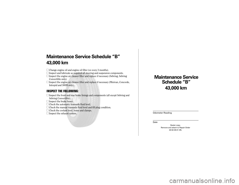 CHRYSLER TOWN AND COUNTRY 2003 4.G Warranty Booklet Maintenance Service 
Sc hedule ÒBÓ
Odometer Reading
Date
43,0 00 km
Dealer copy.
Remove and attach to Repair Order 26-92-09-01 3N.
Maint enance Service Sc hedule ÒBÓ
43,0 00 km
l Change engine oil