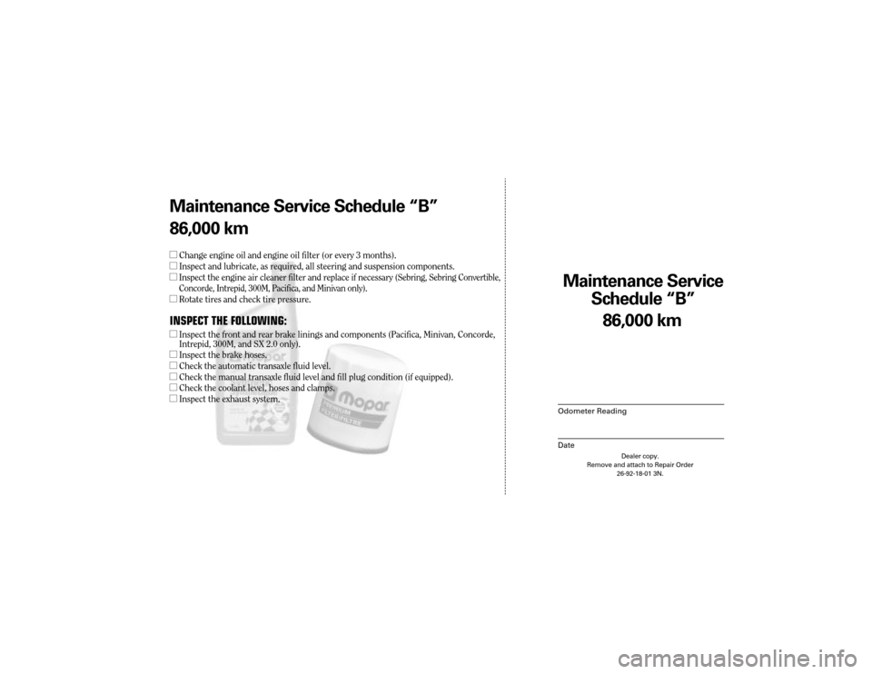 CHRYSLER TOWN AND COUNTRY 2004 4.G Warranty Booklet Maintenance Service
Sc hedule ÒBÓ
Odometer Reading
Date
86,0 00 km
Dealer copy.
Remove and attach to Repair Order 26-92-18-01 3N.
Maint enance Service Sc hedule ÒBÓ
86,0 00 km
l Change engine oil CHRYSLER TOWN AND COUNTRY 2004 4.G Warranty Booklet Maintenance Service
Sc hedule ÒBÓ
Odometer Reading
Date
86,0 00 km
Dealer copy.
Remove and attach to Repair Order 26-92-18-01 3N.
Maint enance Service Sc hedule ÒBÓ
86,0 00 km
l Change engine oil