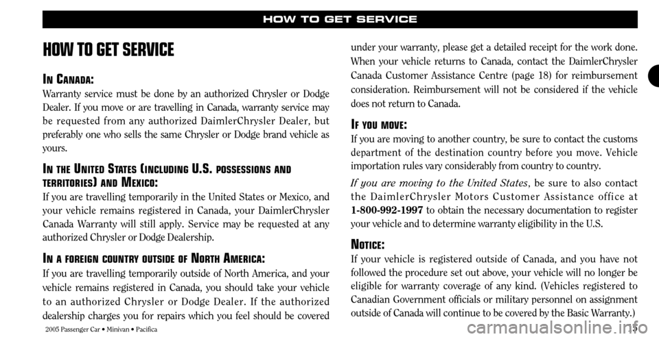 CHRYSLER TOWN AND COUNTRY 2005 4.G Warranty Booklet 2005 Passenger Car • Minivan • Pacifica15
HOW TO GET SERVICE
HOW TO GET SER
VICE
IN CANADA :
Warranty service must be done by an authorized Chrysler or Dodge
Dealer. If you move or are travelling CHRYSLER TOWN AND COUNTRY 2005 4.G Warranty Booklet 2005 Passenger Car • Minivan • Pacifica15
HOW TO GET SERVICE
HOW TO GET SER
VICE
IN CANADA :
Warranty service must be done by an authorized Chrysler or Dodge
Dealer. If you move or are travelling