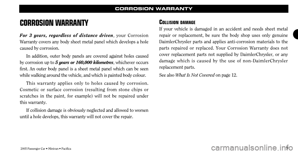 CHRYSLER TOWN AND COUNTRY 2005 4.G Warranty Booklet 2005 Passenger Car • Minivan • Pacifica9
CORROSION WARRANTY
CORROSION W
ARRANTY
For 3 years, regardless of distance driven , your Corrosion
Warranty covers any body sheet metal panel which develop