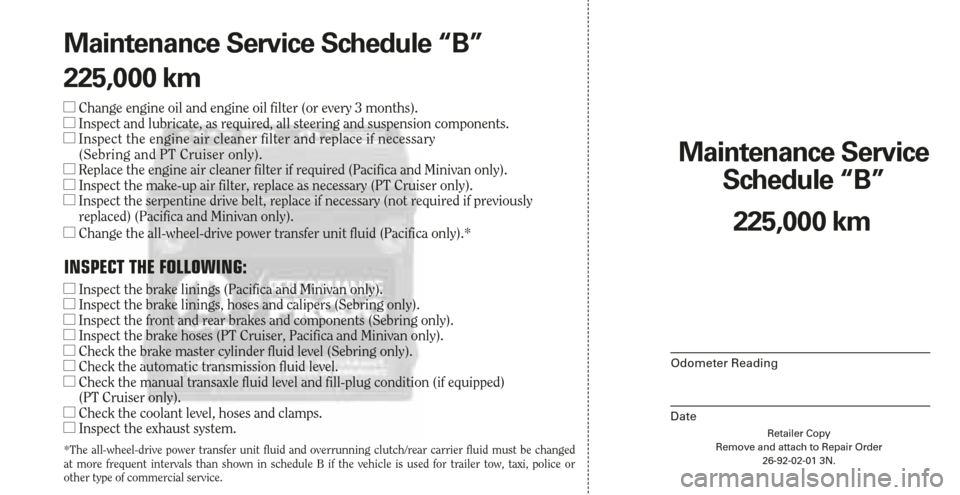 CHRYSLER TOWN AND COUNTRY 2006 4.G Warranty Booklet Retailer Copy
Remove and attach to Repair Order
26-92-02-01 3N.
Maintenance Service 
Schedule “B”
Odometer Reading
Date
225,000 km Maintenance Service Schedule “B”
225,000 km
Change engine oi