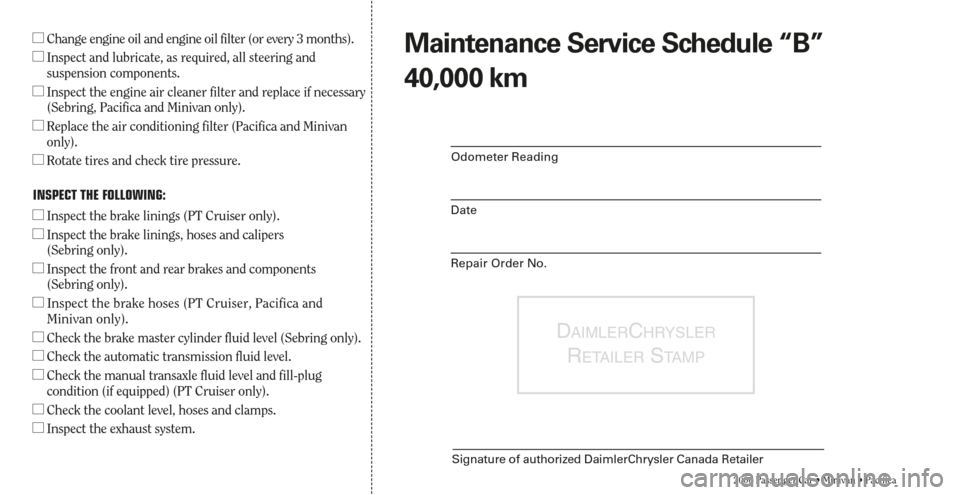 CHRYSLER TOWN AND COUNTRY 2006 4.G Warranty Booklet DAIMLERCHRYSLER
RETAILERSTA M P
Signature of authorized DaimlerChrysler Canada Retailer
2006 Passenger Car • Minivan • Pacifica
Odometer Reading
Date
Repair Order No.
Change engine oil and engine