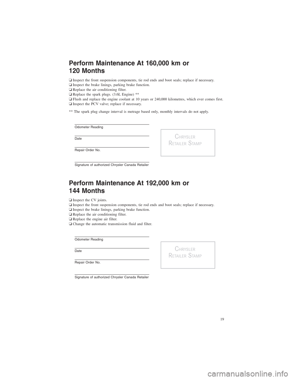 CHRYSLER TOWN AND COUNTRY 2013 5.G Warranty Booklet Perform Maintenance At 160,000 km or
120 Months
❏Inspect the front suspension components, tie rod ends and boot seals; replace if necessary.
❏Inspect the brake linings, parking brake function.
❏