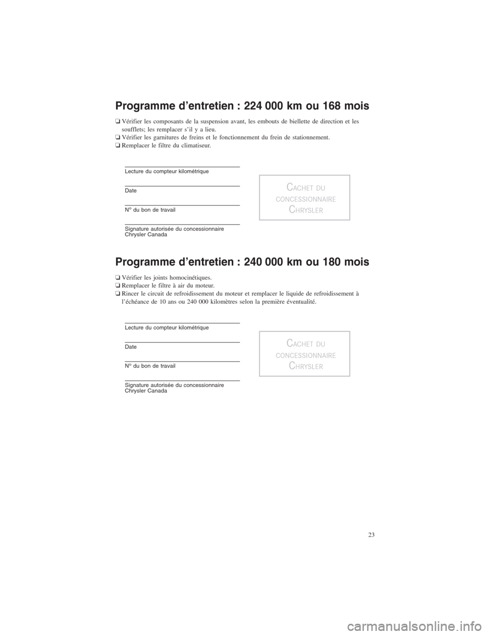 CHRYSLER TOWN AND COUNTRY 2013 5.G Warranty Booklet Programme d’entretien : 224 000 km ou 168 mois
❏Vérifier les composants de la suspension avant, les embouts de biellette de direction et les
soufflets; les remplacer s’il y a lieu.
❏Vérifier CHRYSLER TOWN AND COUNTRY 2013 5.G Warranty Booklet Programme d’entretien : 224 000 km ou 168 mois
❏Vérifier les composants de la suspension avant, les embouts de biellette de direction et les
soufflets; les remplacer s’il y a lieu.
❏Vérifier