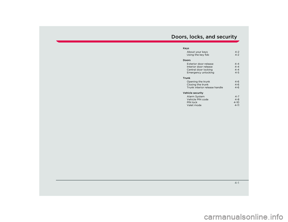 TESLA ROADSTER 2008 Owners Manual 4-1
Doors, locks, and security
Keys
About your keys  4-2
Using the key fob  4-2
Doors Exterior door release  4-4
Interior door release  4-4
Central door locking  4-4
Emergency unlocking  4-5
Trunk Ope