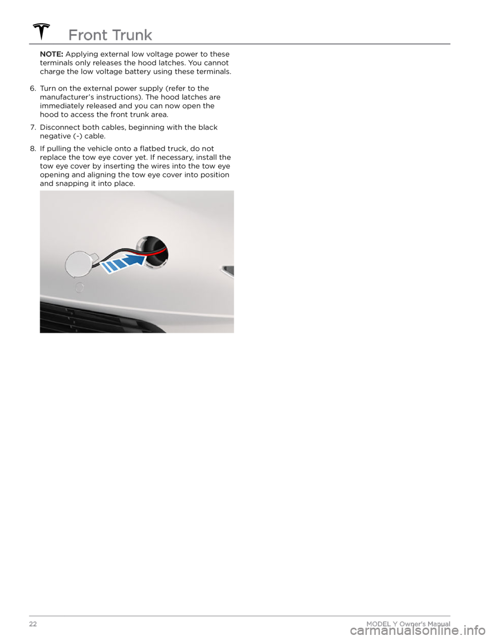 TESLA MODEL Y 2023 Owners Manual NOTE: Applying external low voltage power to these 
terminals only releases the hood latches. You cannot  charge the 
low voltage battery using these terminals.
6. 
Turn on the external power supply (