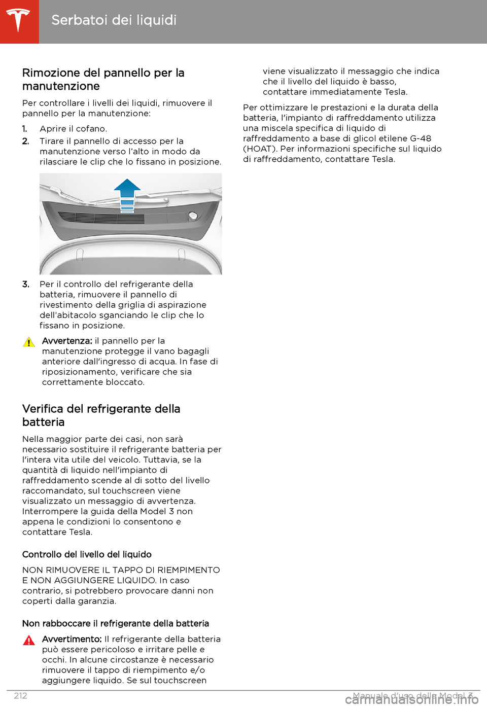 TESLA MODEL 3 2020 Manuale del proprietario (in Italian) Serbatoi dei liquidi
Rimozione del pannello per la
manutenzione
Per controllare i livelli dei liquidi, rimuovere il
pannello per la manutenzione:
1. Aprire il cofano.
2. Tirare il pannello di accesso TESLA MODEL 3 2020 Manuale del proprietario (in Italian) Serbatoi dei liquidi
Rimozione del pannello per la
manutenzione
Per controllare i livelli dei liquidi, rimuovere il
pannello per la manutenzione:
1. Aprire il cofano.
2. Tirare il pannello di accesso