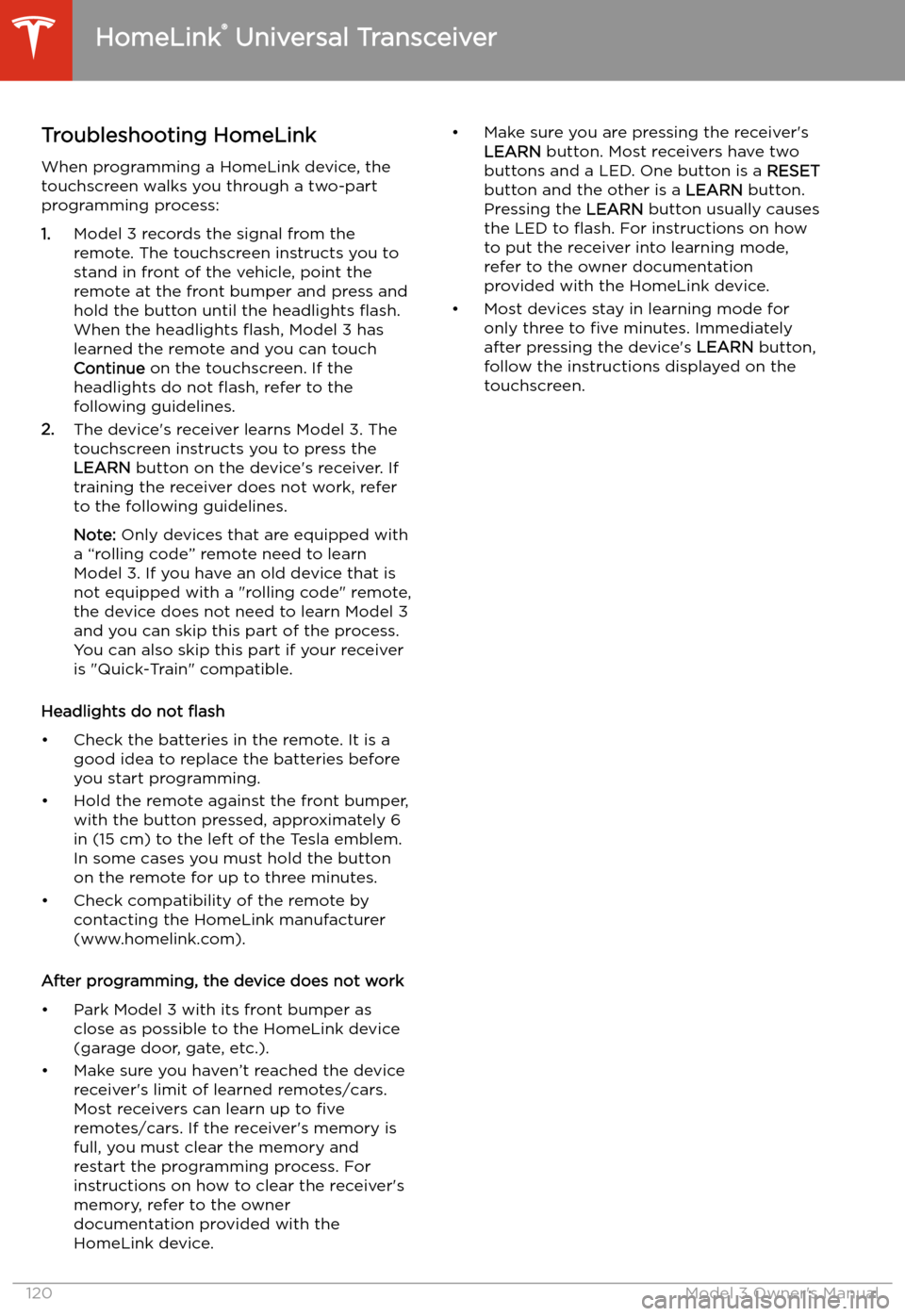 TESLA MODEL 3 2019 Owners Manual (Europe) Troubleshooting HomeLinkWhen programming a HomeLink device, the
touchscreen walks you through a two-part programming process:
1. Model 3 records the signal from the
remote. The touchscreen instructs y TESLA MODEL 3 2019 Owners Manual (Europe) Troubleshooting HomeLinkWhen programming a HomeLink device, the
touchscreen walks you through a two-part programming process:
1. Model 3 records the signal from the
remote. The touchscreen instructs y