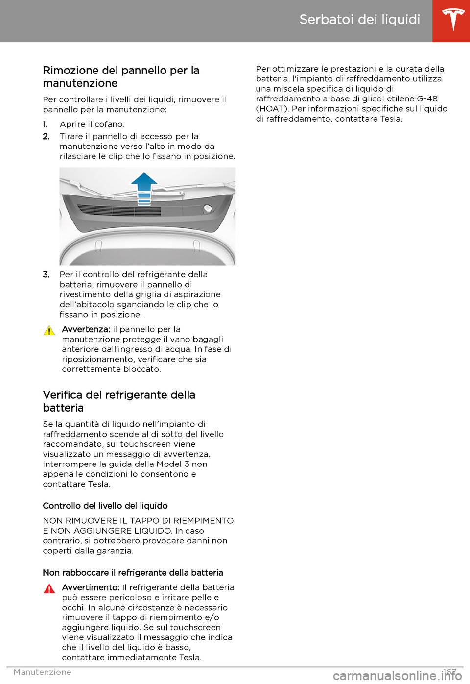 TESLA MODEL 3 2019 Manuale del proprietario (in Italian) Serbatoi dei liquidi
Rimozione del pannello per la
manutenzione
Per controllare i livelli dei liquidi, rimuovere il
pannello per la manutenzione:
1. Aprire il cofano.
2. Tirare il pannello di accesso TESLA MODEL 3 2019 Manuale del proprietario (in Italian) Serbatoi dei liquidi
Rimozione del pannello per la
manutenzione
Per controllare i livelli dei liquidi, rimuovere il
pannello per la manutenzione:
1. Aprire il cofano.
2. Tirare il pannello di accesso