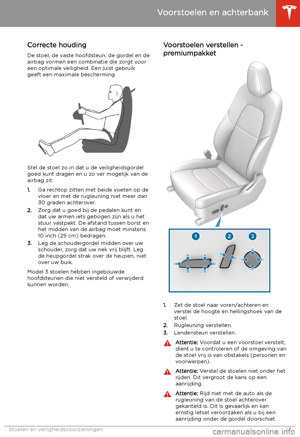 TESLA MODEL 3 2019 Handleiding (in Dutch) Stoelen en veiligheidsvoorzieningen
Voorstoelen en achterbank
Correcte houding De stoel, de vaste hoofdsteun, de gordel en deairbag vormen een combinatie die zorgt voor
een optimale veiligheid. Een ju TESLA MODEL 3 2019 Handleiding (in Dutch) Stoelen en veiligheidsvoorzieningen
Voorstoelen en achterbank
Correcte houding De stoel, de vaste hoofdsteun, de gordel en deairbag vormen een combinatie die zorgt voor
een optimale veiligheid. Een ju