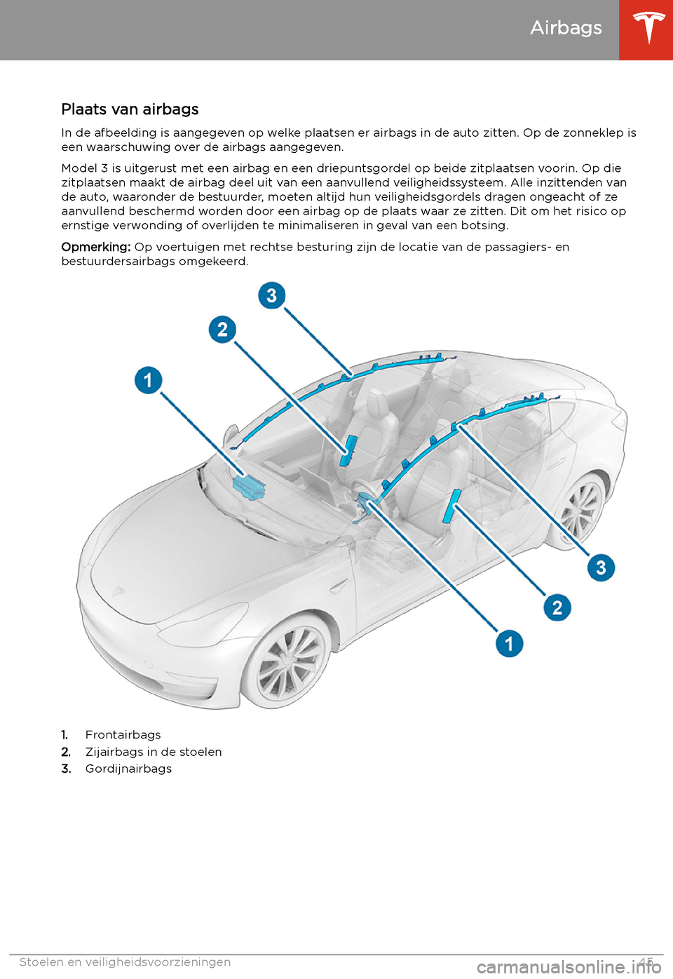 TESLA MODEL 3 2019 Handleiding (in Dutch) Airbags
Plaats van airbags
In de afbeelding is aangegeven op welke plaatsen er airbags in de auto zitten. Op de zonneklep is
een waarschuwing over de airbags aangegeven.
Model 3 is uitgerust met een a TESLA MODEL 3 2019 Handleiding (in Dutch) Airbags
Plaats van airbags
In de afbeelding is aangegeven op welke plaatsen er airbags in de auto zitten. Op de zonneklep is
een waarschuwing over de airbags aangegeven.
Model 3 is uitgerust met een a
