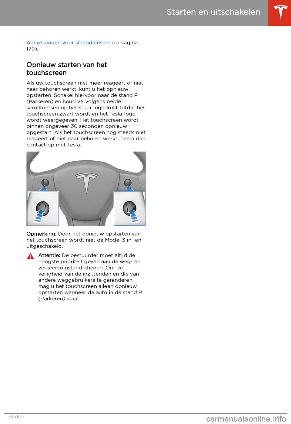 TESLA MODEL 3 2019  Handleiding (in Dutch) Aanwijzingen voor sleepdiensten op pagina
179).
Opnieuw starten van het
touchscreen
Als uw touchscreen niet meer reageert of niet naar behoren werkt, kunt u het opnieuw
opstarten. Schakel hiervoor naa