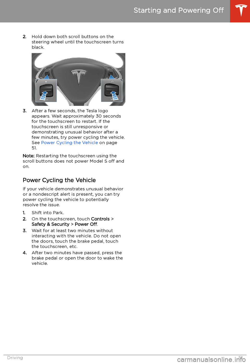 TESLA MODEL S 2020  Owners Manual 2.Hold down both scroll buttons on the
steering wheel until the touchscreen turns
black.
3. After a few seconds, the Tesla logo
appears. Wait approximately 30 seconds
for the touchscreen to restart. I