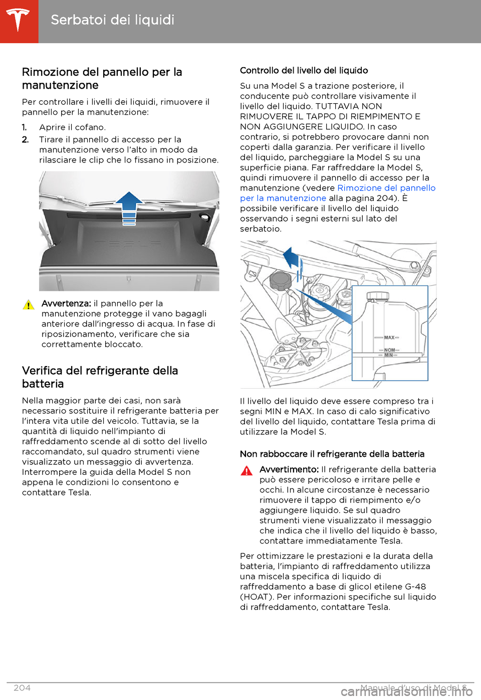 TESLA MODEL S 2020 Manuale del proprietario (in Italian) Serbatoi dei liquidi
Rimozione del pannello per la
manutenzione
Per controllare i livelli dei liquidi, rimuovere il
pannello per la manutenzione:
1. Aprire il cofano.
2. Tirare il pannello di accesso TESLA MODEL S 2020 Manuale del proprietario (in Italian) Serbatoi dei liquidi
Rimozione del pannello per la
manutenzione
Per controllare i livelli dei liquidi, rimuovere il
pannello per la manutenzione:
1. Aprire il cofano.
2. Tirare il pannello di accesso