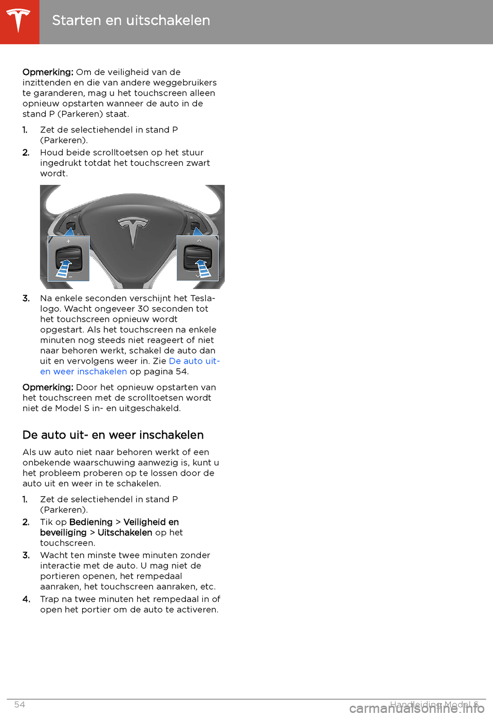 TESLA MODEL S 2020  Handleiding (in Dutch) Opmerking: Om de veiligheid van de
inzittenden en die van andere weggebruikers
te garanderen, mag u het touchscreen alleen
opnieuw opstarten wanneer de auto in de
stand P (Parkeren) staat.
1. Zet de s